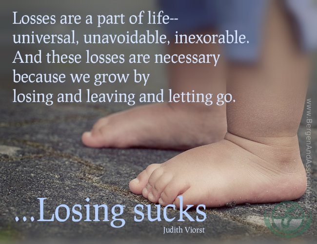 Losses are a part of life--universal, unavoidable, inexorable. And these losses are necessary because we grow by losing and leaving and letting go. Losing suck. Quote by Judith Viorst. 